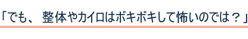 整体やカイロはボキボキして怖いのでは?
