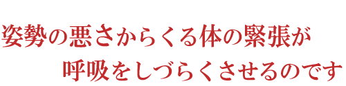 姿勢の悪さからくる体の緊張が呼吸をしづらくさせるのです
