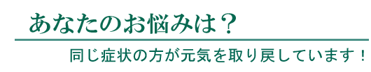 あなたのお悩みは? 同じ症状の方が元気を取り戻しています