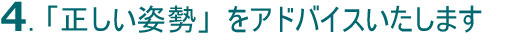 4.正しい姿勢をアドバイスいたします