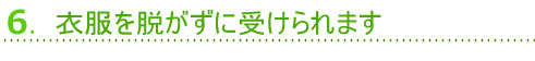 6.衣服を脱がずに受けられます